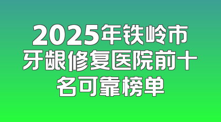 2025年铁岭市牙龈修复医院前十名可靠榜单