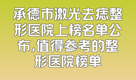 承德市激光去痣整形医院上榜名单公布，值得参考的整形医院榜单