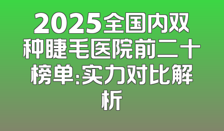 2025全国内双种睫毛医院前二十榜单：实力对比解析