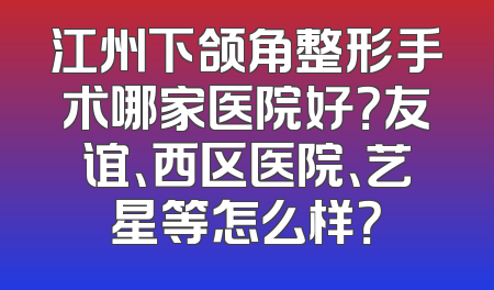 江州下颌角整形手术哪家医院好？友谊、西区医院、艺星等怎么样？