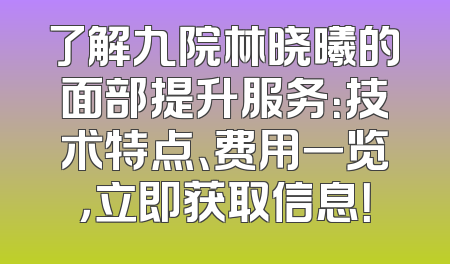了解九院林晓曦的面部提升服务：技术特点、费用一览，立即获取信息！