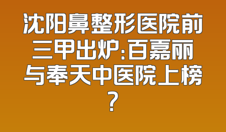 沈阳鼻整形医院前三甲出炉：百嘉丽与奉天中医院上榜？