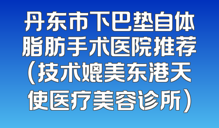 丹东市下巴垫自体脂肪手术医院推荐（技术媲美东港天使医疗美容诊所）