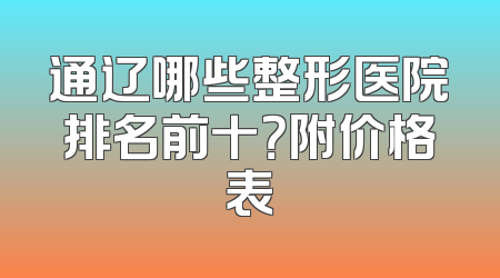 通辽哪些整形医院排名前十？附价格表