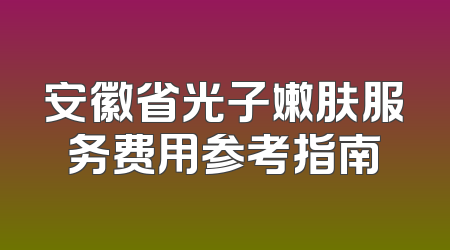 安徽省光子嫩肤服务费用参考指南