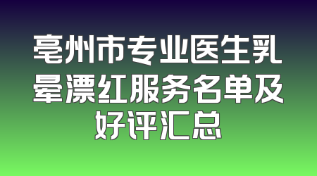亳州市专业医生乳晕漂红服务名单及好评汇总