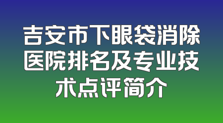 吉安市下眼袋消除医院排名及专业技术点评简介