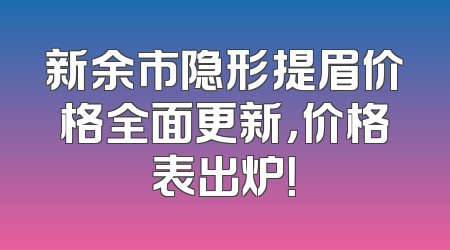新余市隐形提眉价格全面更新，价格表出炉！