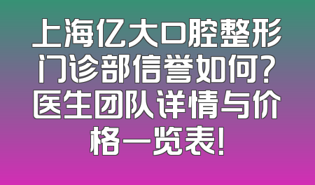 上海亿大口腔整形门诊部信誉如何？医生团队详情与价格一览表！