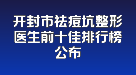 开封市祛痘坑整形医生前十佳排行榜公布