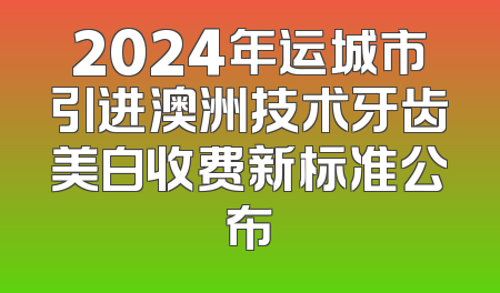 2024年运城市引进澳洲技术牙齿美白收费新标准公布