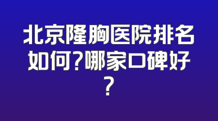 北京隆胸医院排名如何？哪家口碑好？
