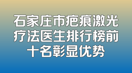 石家庄市疤痕激光疗法医生排行榜前十名彰显优势