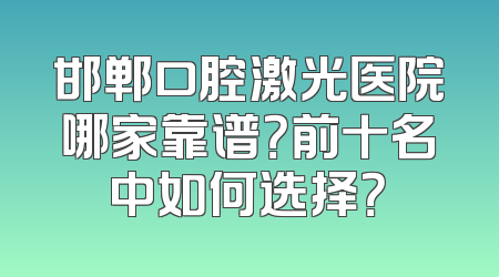 邯郸口腔激光医院哪家靠谱？前十名中如何选择？