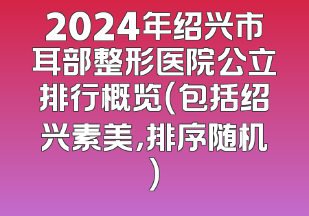 2024年绍兴市耳部整形医院公立排行概览（包括绍兴素美，排序随机）
