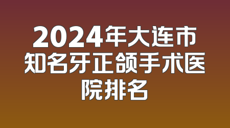 2024年大连市知名牙正颌手术医院排名