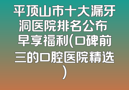 平顶山市十大漏牙洞医院排名公布 早享福利（口碑前三的口腔医院精选）