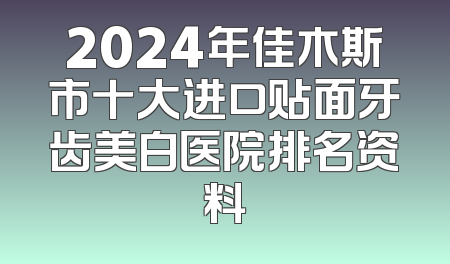2024年佳木斯市十大进口贴面牙齿美白医院排名资料