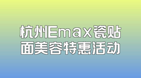 杭州Emax瓷贴面美容特惠活动