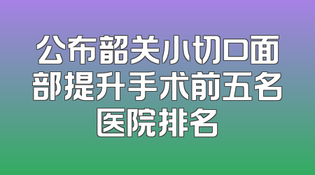 公布韶关小切口面部提升手术前五名医院排名