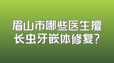 眉山市哪些医生擅长虫牙嵌体修复？