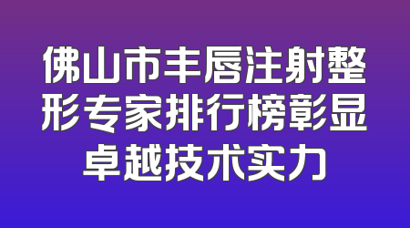 佛山市丰唇注射整形专家排行榜彰显卓越技术实力