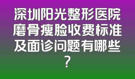 深圳阳光整形医院磨骨瘦脸收费标准及面诊问题有哪些？