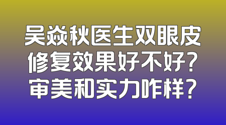 吴焱秋医生双眼皮修复效果好不好？审美和实力咋样？