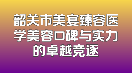 韶关市美宴臻容医学美容口碑与实力的卓越竞逐