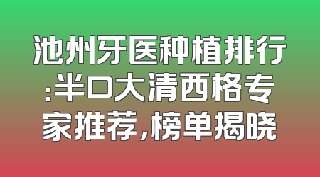 池州牙医种植排行：半口大清西格专家推荐，榜单揭晓