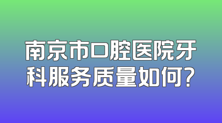 南京市口腔医院牙科服务质量如何？