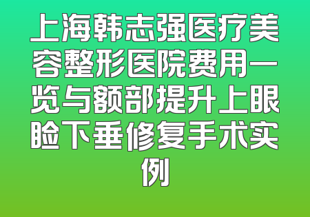 上海韩志强医疗美容整形医院费用一览与额部提升上眼睑下垂修复手术实例