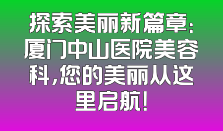 探索美丽新篇章：厦门中山医院美容科，您的美丽从这里启航！