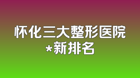 怀化三大整形医院*新排名