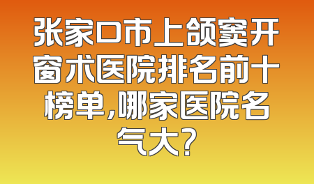 张家口市上颌窦开窗术医院排名前十榜单，哪家医院名气大？