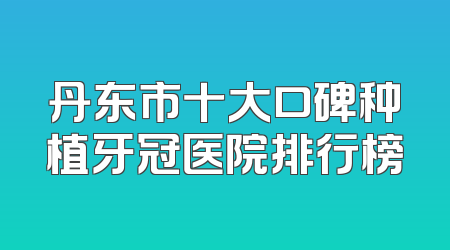丹东市十大口碑种植牙冠医院排行榜