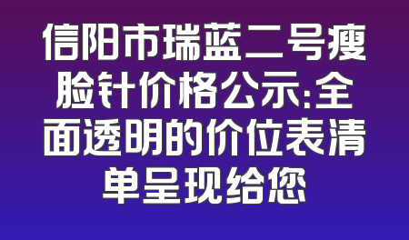 信阳市瑞蓝二号瘦脸针价格公示：全面透明的价位表清单呈现给您