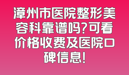 漳州市医院整形美容科靠谱吗？可看价格收费及医院口碑信息！