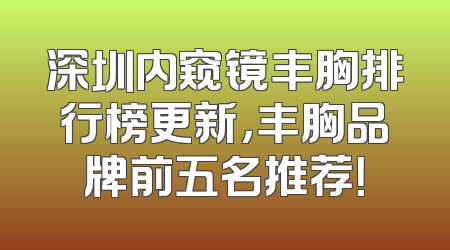 深圳内窥镜丰胸排行榜更新，丰胸品牌前五名推荐！