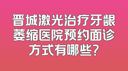 晋城激光治疗牙龈萎缩医院预约面诊方式有哪些？