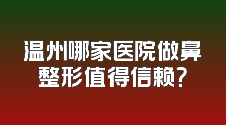 温州哪家医院做鼻整形值得信赖？