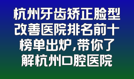 杭州牙齿矫正脸型改善医院排名前十榜单出炉，带你了解杭州口腔医院