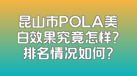 昆山市POLA美白效果究竟怎样？排名情况如何？