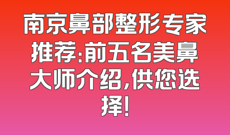 南京鼻部整形专家推荐：前五名美鼻大师介绍，供您选择！