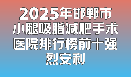 2025年邯郸市小腿吸脂减肥手术医院排行榜前十强烈安利
