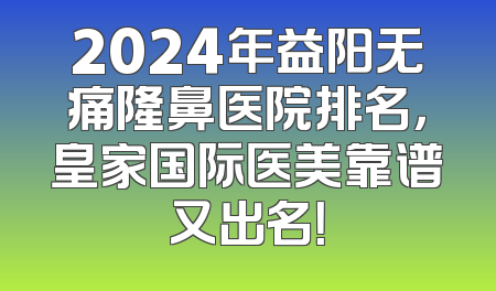 2024年益阳无痛隆鼻医院排名，皇家国际医美靠谱又出名！