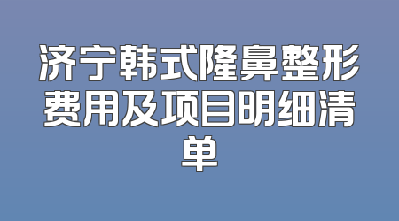 济宁韩式隆鼻整形费用及项目明细清单