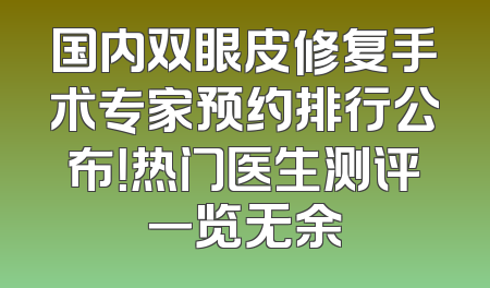 国内双眼皮修复手术专家预约排行公布！热门医生测评一览无余