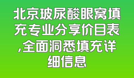 北京玻尿酸眼窝填充专业分享价目表，全面洞悉填充详细信息
