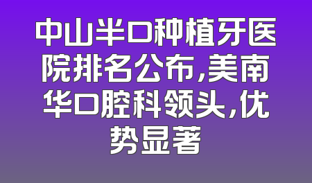 中山半口种植牙医院排名公布，美南华口腔科领头，优势显著